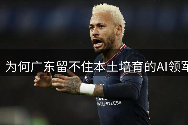 为何广东留不住本土培育的AI领军团队？