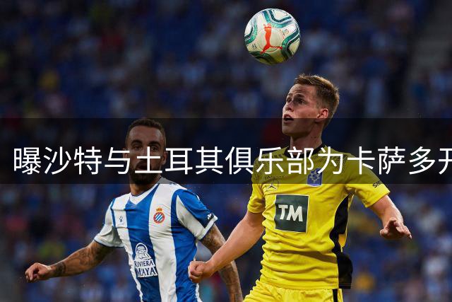 曝沙特与土耳其俱乐部为卡萨多开出优厚报价
